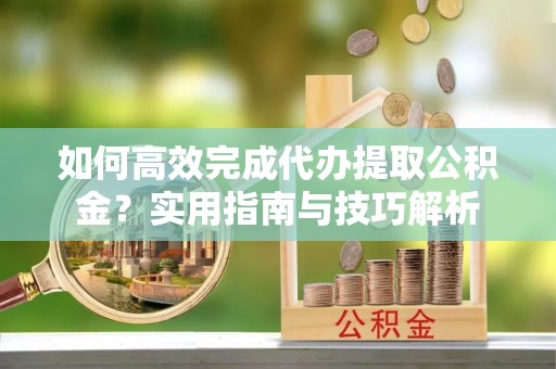 六脚如何高效完成代办提取公积金？实用指南与技巧解析