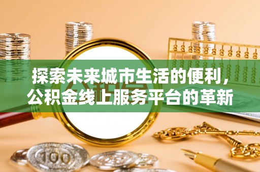六脚探索未来城市生活的便利，公积金线上服务平台的革新与机遇
