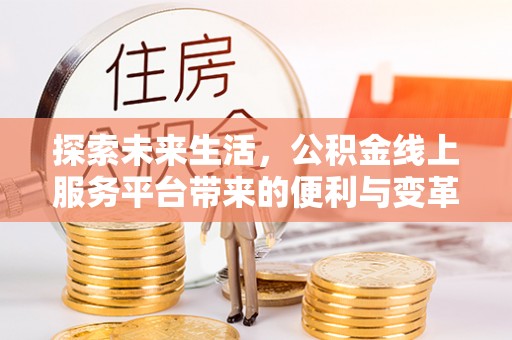 六脚探索未来生活，公积金线上服务平台带来的便利与变革