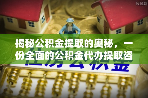 六脚揭秘公积金提取的奥秘，一份全面的公积金代办提取咨询指南