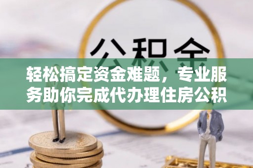 六脚轻松搞定资金难题，专业服务助你完成代办理住房公积金提取