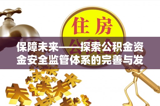 六脚保障未来——探索公积金资金安全监管体系的完善与发展