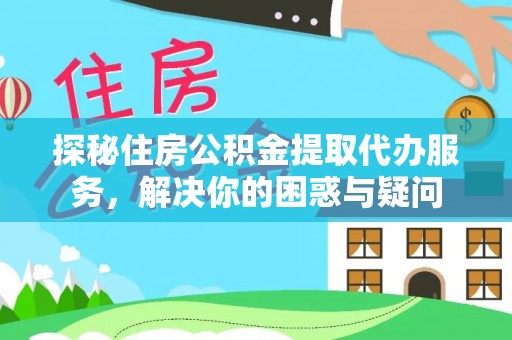 六脚探秘住房公积金提取代办服务，解决你的困惑与疑问