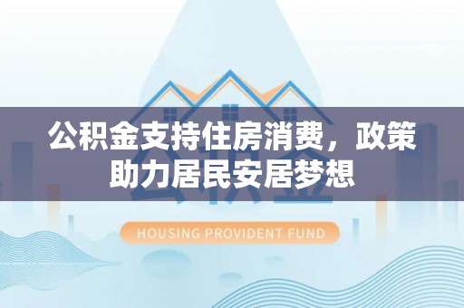 六脚公积金支持住房消费，政策助力居民安居梦想