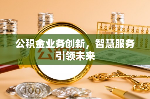 六脚公积金业务创新，智慧服务引领未来