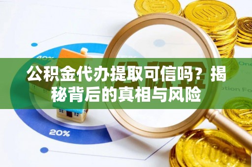 六脚公积金代办提取可信吗？揭秘背后的真相与风险