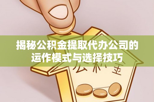 六脚揭秘公积金提取代办公司的运作模式与选择技巧