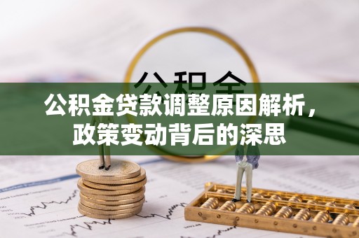 六脚公积金贷款调整原因解析，政策变动背后的深思