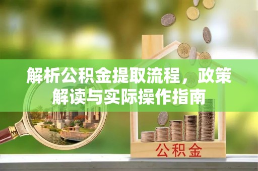 六脚解析公积金提取流程，政策解读与实际操作指南