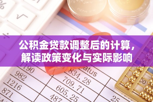 六脚公积金贷款调整后的计算，解读政策变化与实际影响