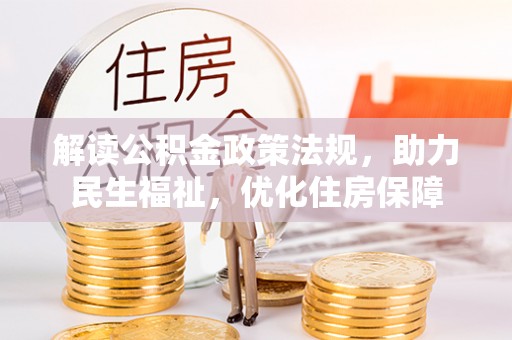 六脚解读公积金政策法规，助力民生福祉，优化住房保障