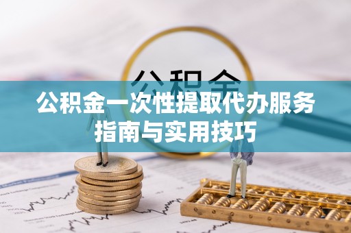 六脚公积金一次性提取代办服务指南与实用技巧