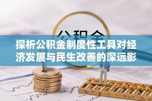 六脚探析公积金制度性工具对经济发展与民生改善的深远影响