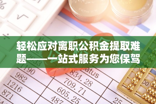 六脚轻松应对离职公积金提取难题——一站式服务为您保驾护航
