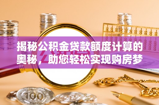 六脚揭秘公积金贷款额度计算的奥秘，助您轻松实现购房梦想