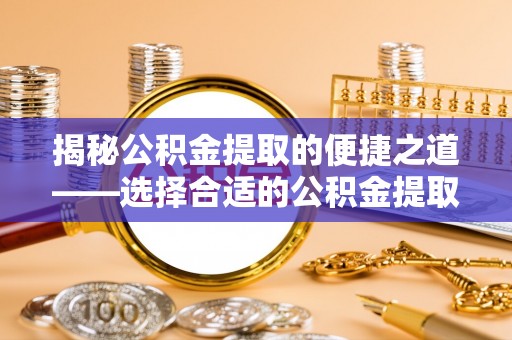 六脚揭秘公积金提取的便捷之道——选择合适的公积金提取代办单位