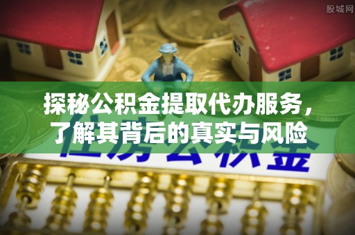 六脚探秘公积金提取代办服务，了解其背后的真实与风险
