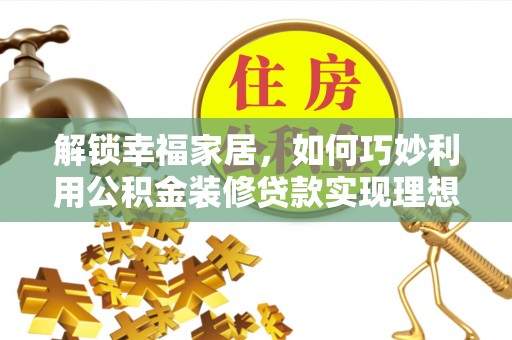 六脚解锁幸福家居，如何巧妙利用公积金装修贷款实现理想空间
