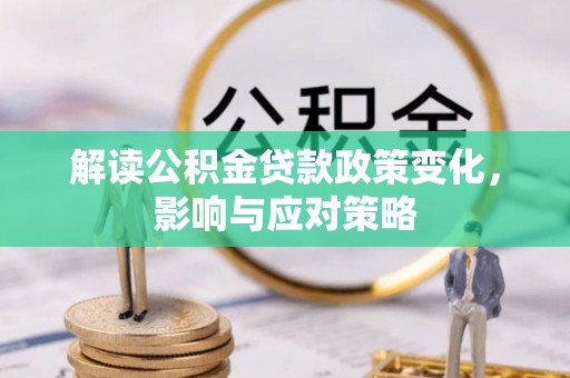 六脚解读公积金贷款政策变化，影响与应对策略