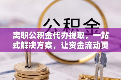六脚离职公积金代办提取，一站式解决方案，让资金流动更便捷