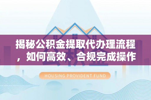 六脚揭秘公积金提取代办理流程，如何高效、合规完成操作