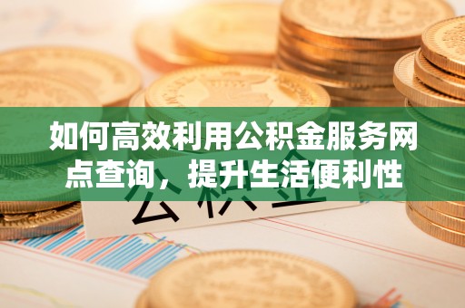 六脚如何高效利用公积金服务网点查询，提升生活便利性