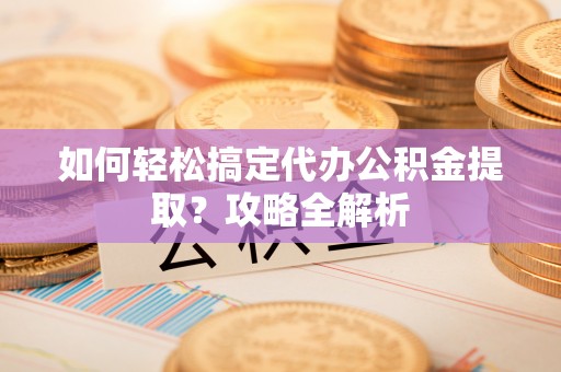 六脚如何轻松搞定代办公积金提取？攻略全解析
