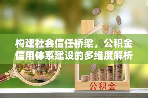 六脚构建社会信任桥梁，公积金信用体系建设的多维度解析