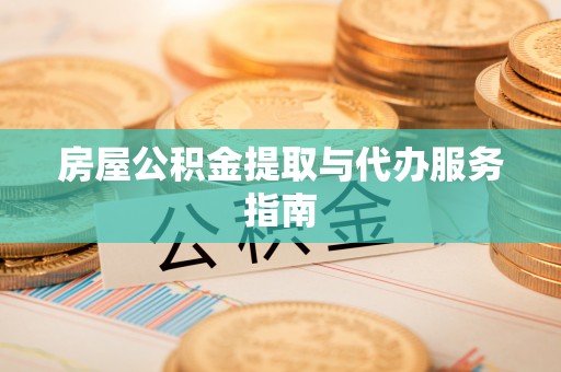 六脚房屋公积金提取与代办服务指南