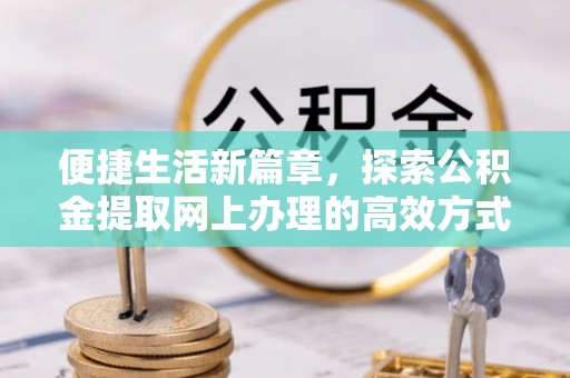 六脚便捷生活新篇章，探索公积金提取网上办理的高效方式
