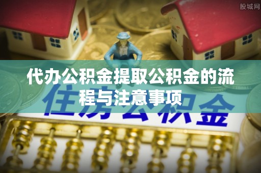 六脚代办公积金提取公积金的流程与注意事项