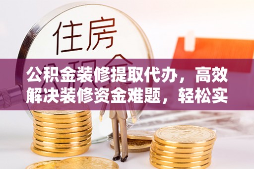 六脚公积金装修提取代办，高效解决装修资金难题，轻松实现家居梦想