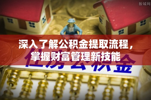 六脚深入了解公积金提取流程，掌握财富管理新技能