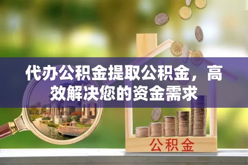 六脚代办公积金提取公积金，高效解决您的资金需求