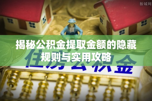 六脚揭秘公积金提取金额的隐藏规则与实用攻略