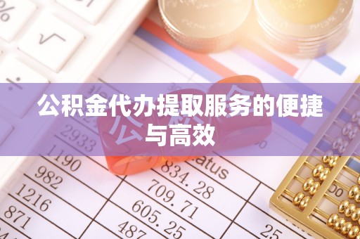 六脚公积金代办提取服务的便捷与高效