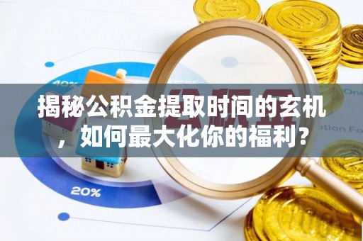 六脚揭秘公积金提取时间的玄机，如何最大化你的福利？