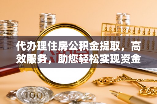 六脚代办理住房公积金提取，高效服务，助您轻松实现资金流转