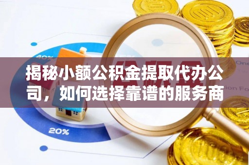 六脚揭秘小额公积金提取代办公司，如何选择靠谱的服务商？