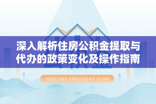 六脚深入解析住房公积金提取与代办的政策变化及操作指南