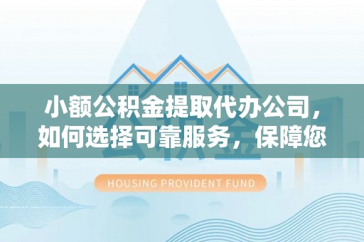 六脚小额公积金提取代办公司，如何选择可靠服务，保障您的资金安全