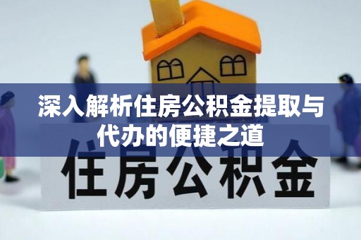 六脚深入解析住房公积金提取与代办的便捷之道