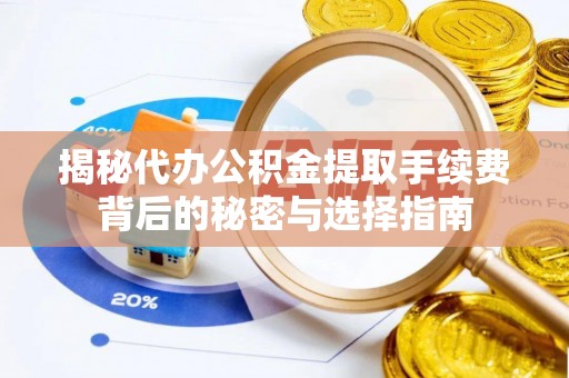六脚揭秘代办公积金提取手续费背后的秘密与选择指南