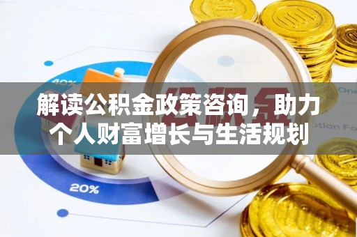 六脚解读公积金政策咨询，助力个人财富增长与生活规划