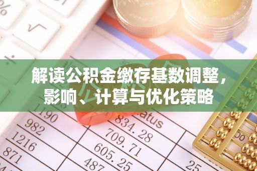 六脚解读公积金缴存基数调整，影响、计算与优化策略