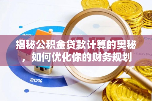 六脚揭秘公积金贷款计算的奥秘，如何优化你的财务规划