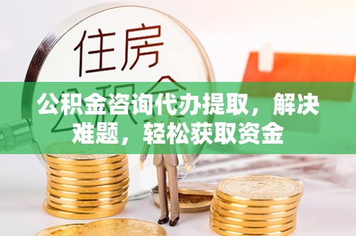 六脚公积金咨询代办提取，解决难题，轻松获取资金