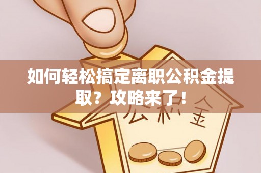 六脚如何轻松搞定离职公积金提取？攻略来了！