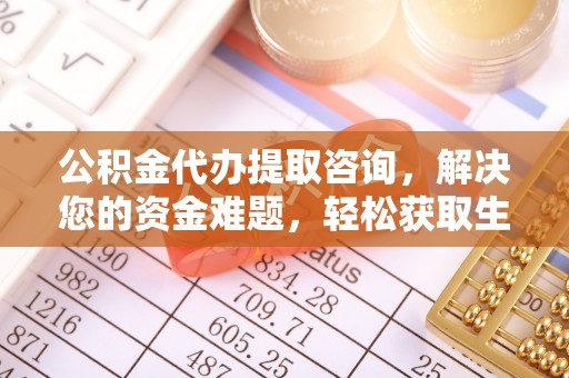 六脚公积金代办提取咨询，解决您的资金难题，轻松获取生活助力