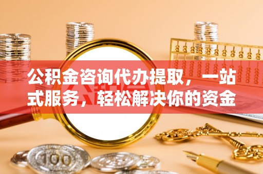 六脚公积金咨询代办提取，一站式服务，轻松解决你的资金难题